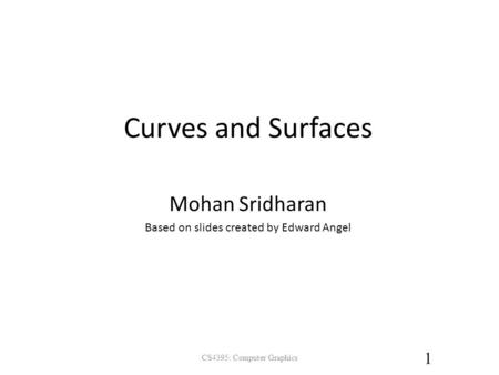 Curves and Surfaces CS4395: Computer Graphics 1 Mohan Sridharan Based on slides created by Edward Angel.