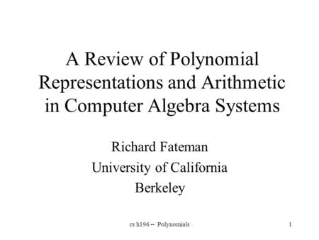 Cs h196 -- Polynomials1 A Review of Polynomial Representations and Arithmetic in Computer Algebra Systems Richard Fateman University of California Berkeley.