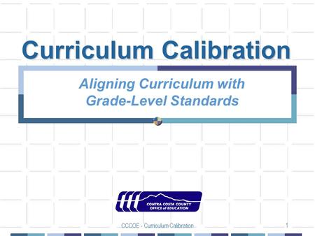 CCCOE - Curriculum Calibration1 Curriculum Calibration Aligning Curriculum with Grade-Level Standards.