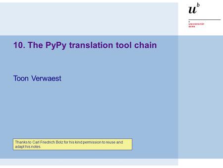 10. The PyPy translation tool chain Toon Verwaest Thanks to Carl Friedrich Bolz for his kind permission to reuse and adapt his notes.