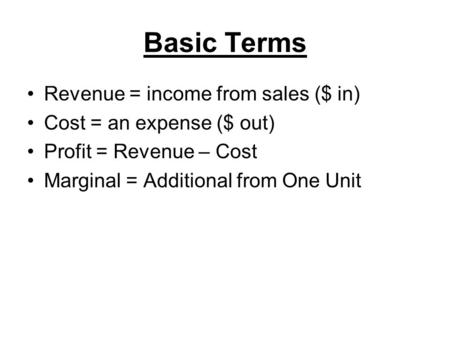 Basic Terms Revenue = income from sales ($ in) Cost = an expense ($ out) Profit = Revenue – Cost Marginal = Additional from One Unit.