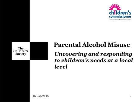 Uncovering and responding to children’s needs at a local level 02 July 2015 1 Parental Alcohol Misuse.