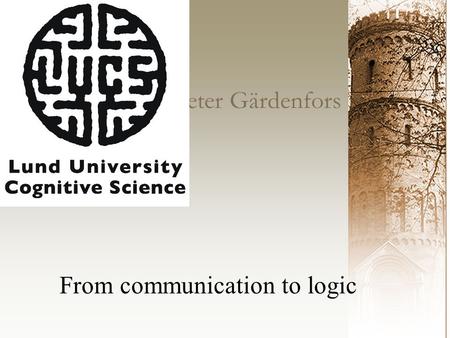 Peter Gärdenfors From communication to logic. From logic to communication Classical logic: Syllogisms Propositional logic Predicate logic Reduction of.