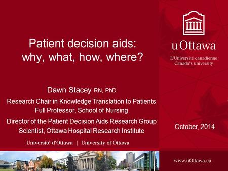 Patient decision aids: why, what, how, where? Dawn Stacey RN, PhD Research Chair in Knowledge Translation to Patients Full Professor, School of Nursing.