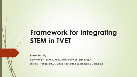 Framework for Integrating STEM in TVET Presented by Raymond A. Dixon, Ph.D., University of Idaho, USA Disraeli Hutton, Ph.D., University of the West Indies,