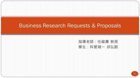 指導老師：任維廉 教授 學生：科管碩一 邱弘懿 Business Research Requests & Proposals 1.