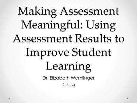 Making Assessment Meaningful: Using Assessment Results to Improve Student Learning Dr. Elizabeth Wemlinger 4.7.15.