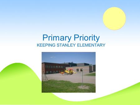 Primary Priority KEEPING STANLEY ELEMENTARY. From the Stanley Elementary PSSC On behalf of the Stanley Elementary PSSC we wish to express our concern.