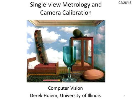 Single-view Metrology and Camera Calibration Computer Vision Derek Hoiem, University of Illinois 02/26/15 1.