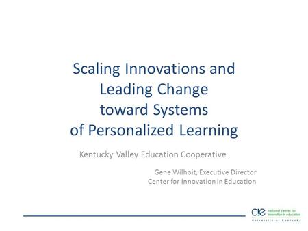 Scaling Innovations and Leading Change toward Systems of Personalized Learning Kentucky Valley Education Cooperative Gene Wilhoit, Executive Director Center.