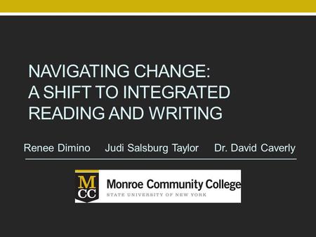 NAVIGATING CHANGE: A SHIFT TO INTEGRATED READING AND WRITING Renee Dimino Judi Salsburg Taylor Dr. David Caverly.