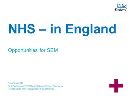 Www.england.nhs.uk NHS – in England Opportunities for SEM November 2014 Dr J Etherington FFSEM and National Clinical Director for Rehabilitation and Recovering.