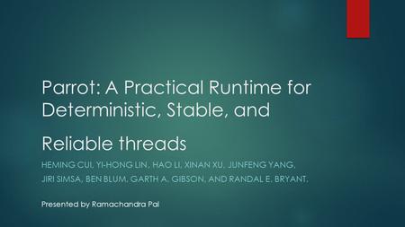 Parrot: A Practical Runtime for Deterministic, Stable, and Reliable threads HEMING CUI, YI-HONG LIN, HAO LI, XINAN XU, JUNFENG YANG, JIRI SIMSA, BEN BLUM,
