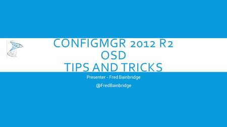 CONFIGMGR 2012 R2 OSD TIPS AND TRICKS Presenter - Fred