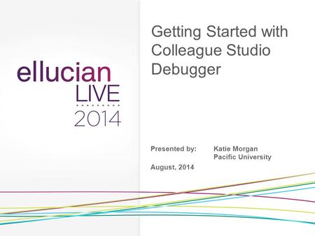 Getting Started with Colleague Studio Debugger Presented by:Katie Morgan Pacific University August, 2014.