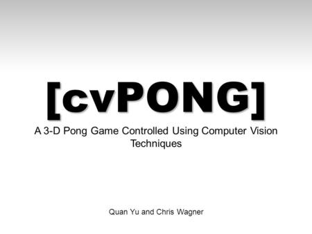[cvPONG] A 3-D Pong Game Controlled Using Computer Vision Techniques Quan Yu and Chris Wagner.