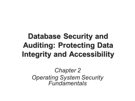 Database Security and Auditing: Protecting Data Integrity and Accessibility Chapter 2 Operating System Security Fundamentals.