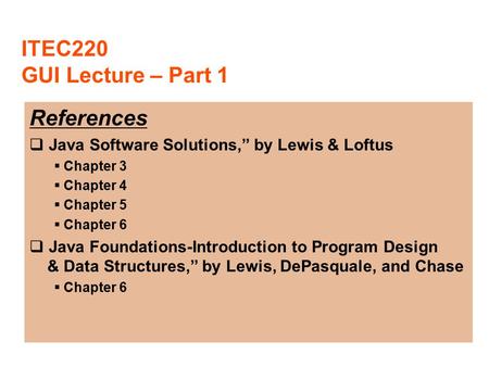 ITEC220 GUI Lecture – Part 1 References  Java Software Solutions,” by Lewis & Loftus  Chapter 3  Chapter 4  Chapter 5  Chapter 6  Java Foundations-Introduction.