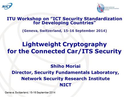 Geneva, Switzerland, 15-16 September 2014 Lightweight Cryptography for the Connected Car/ITS Security Shiho Moriai Director, Security Fundamentals Laboratory,