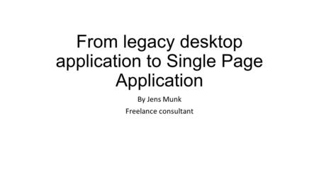 From legacy desktop application to Single Page Application By Jens Munk Freelance consultant.