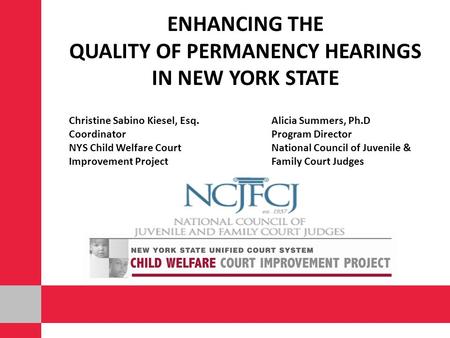 ENHANCING THE QUALITY OF PERMANENCY HEARINGS IN NEW YORK STATE Christine Sabino Kiesel, Esq.Alicia Summers, Ph.D CoordinatorProgram Director NYS Child.