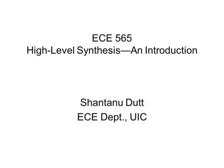 ECE 565 High-Level Synthesis—An Introduction Shantanu Dutt ECE Dept., UIC.
