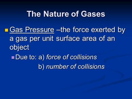 The Nature of Gases Gas Pressure –the force exerted by a gas per unit surface area of an object Due to: a) force of collisions b) number of collisions.