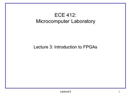 Lecture 3 1 ECE 412: Microcomputer Laboratory Lecture 3: Introduction to FPGAs.
