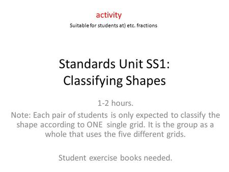 Standards Unit SS1: Classifying Shapes 1-2 hours. Note: Each pair of students is only expected to classify the shape according to ONE single grid. It is.