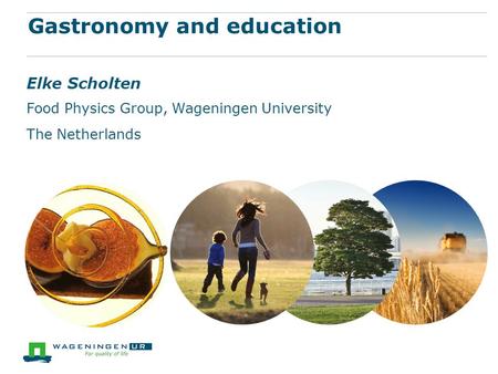 Gastronomy and education Elke Scholten Food Physics Group, Wageningen University The Netherlands.