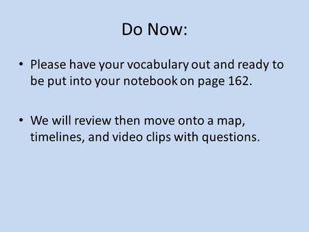 Do Now: Please have your vocabulary out and ready to be put into your notebook on page 162. We will review then move onto a map, timelines, and video.