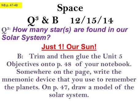 Space Q 3 & B 12/15/14 Q 3: How many star(s) are found in our Solar System? Just 1! Our Sun! B: Trim and then glue the Unit 5 Objectives onto p. 48 of.