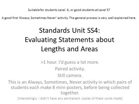 Standards Unit SS4: Evaluating Statements about Lengths and Areas >1 hour. I’d guess a lot more. Paired activity. Still camera. This is an Always, Sometimes,