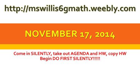 NOVEMBER 17, 2014 Come in SILENTLY, take out AGENDA and HW, copy HW Begin DO FIRST SILENTLY!!!!!