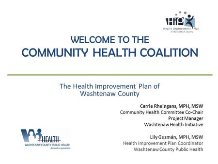 WELCOME TO THE COMMUNITY HEALTH COALITION The Health Improvement Plan of Washtenaw County Carrie Rheingans, MPH, MSW Community Health Committee Co-Chair.