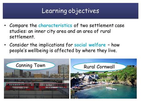 Learning objectives Compare the characteristics of two settlement case studies: an inner city area and an area of rural settlement. Consider the implications.