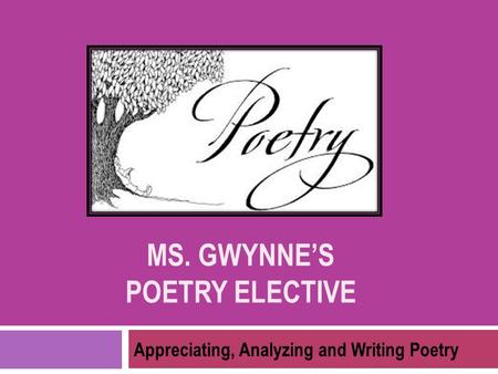 MS. GWYNNE’S POETRY ELECTIVE Appreciating, Analyzing and Writing Poetry.