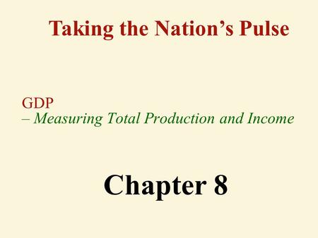 GDP – Measuring Total Production and Income Taking the Nation’s Pulse Chapter 8.