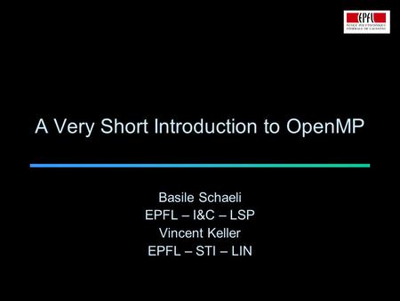 A Very Short Introduction to OpenMP Basile Schaeli EPFL – I&C – LSP Vincent Keller EPFL – STI – LIN.