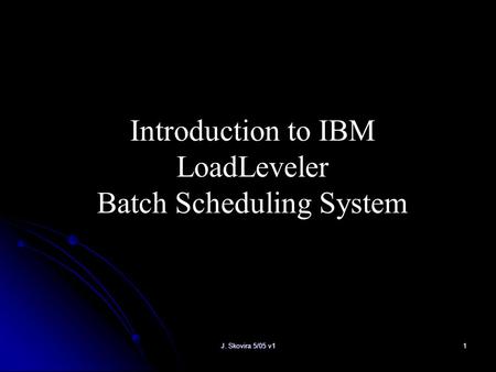 J. Skovira 5/05 v11 Introduction to IBM LoadLeveler Batch Scheduling System.