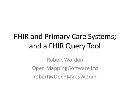 FHIR and Primary Care Systems; and a FHIR Query Tool Robert Worden Open Mapping Software Ltd