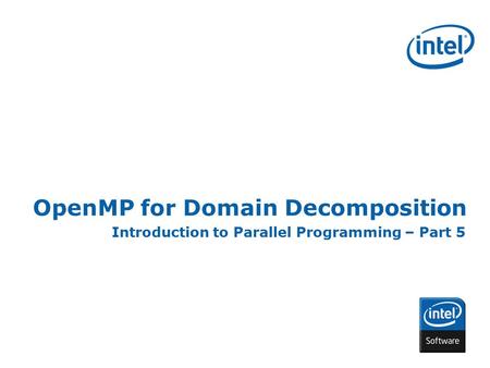 INTEL CONFIDENTIAL OpenMP for Domain Decomposition Introduction to Parallel Programming – Part 5.