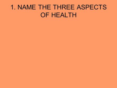 1. NAME THE THREE ASPECTS OF HEALTH. PHYSICAL SOCIAL MENTAL/EMOTIONAL.