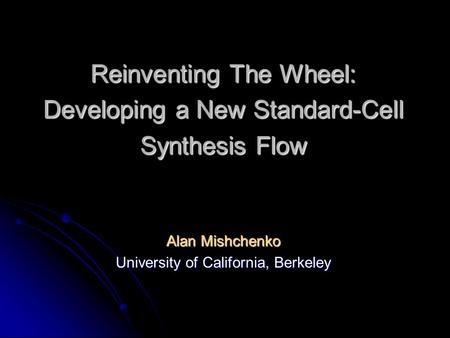 Reinventing The Wheel: Developing a New Standard-Cell Synthesis Flow Alan Mishchenko University of California, Berkeley.