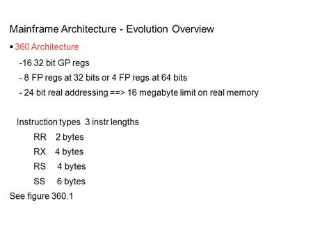 Mainframe Architecture - Evolution Overview  360 Architecture -16 32 bit GP regs - 8 FP regs at 32 bits or 4 FP regs at 64 bits - 24 bit real addressing.