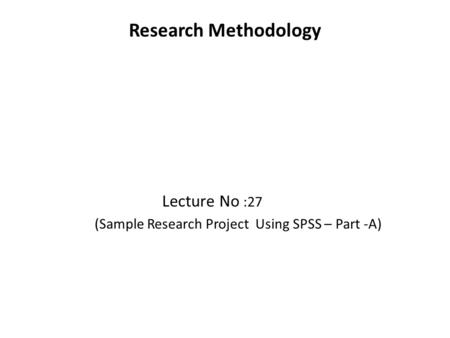 Research Methodology Lecture No :27 (Sample Research Project Using SPSS – Part -A)
