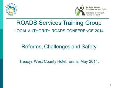1 ROADS Services Training Group LOCAL AUTHORITY ROADS CONFERENCE 2014 Reforms, Challenges and Safety Treacys West County Hotel, Ennis, May 2014.