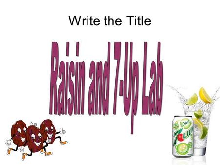 Write the Title. Purpose What will happen when raisins are placed in 7-up? (The educational purpose is to practice using Scientific Method.)