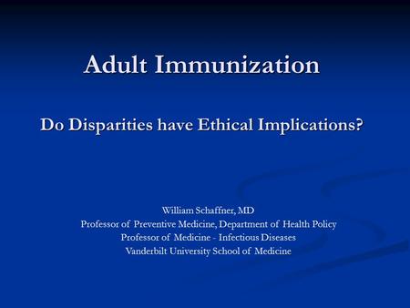 Adult Immunization Do Disparities have Ethical Implications? William Schaffner, MD Professor of Preventive Medicine, Department of Health Policy Professor.