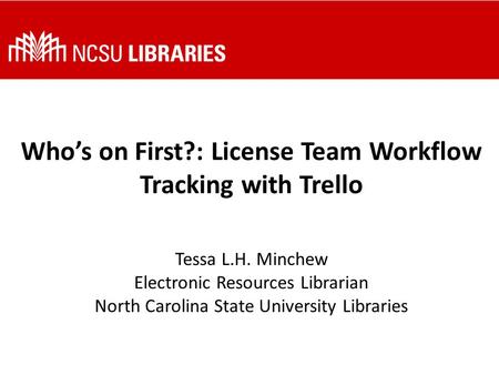 Who’s on First?: License Team Workflow Tracking with Trello Tessa L.H. Minchew Electronic Resources Librarian North Carolina State University Libraries.